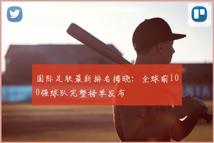 国际足联最新排名揭晓：全球前100强球队完整榜单发布