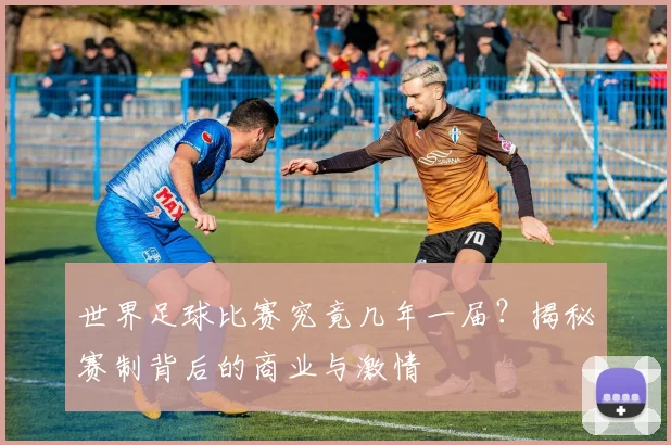 世界足球比赛究竟几年一届?揭秘赛制背后的商业与激情