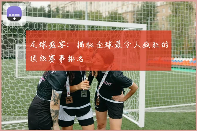 足球盛宴：揭秘全球最令人疯狂的顶级赛事排名