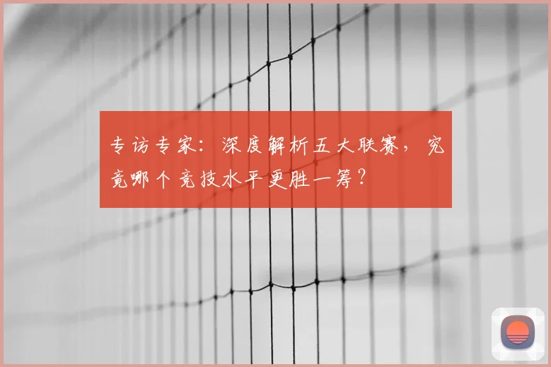 专访专家:深度解析五大联赛,究竟哪个竞技水平更胜一筹?
