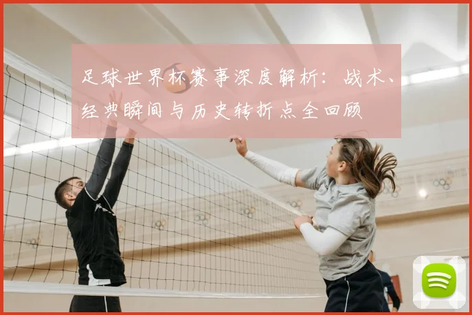 足球世界杯赛事深度解析:战术、经典瞬间与历史转折点全回顾