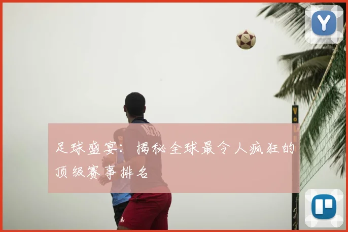 足球盛宴：揭秘全球最令人疯狂的顶级赛事排名