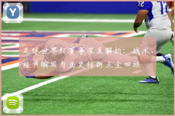 足球世界杯赛事深度解析:战术、经典瞬间与历史转折点全回顾