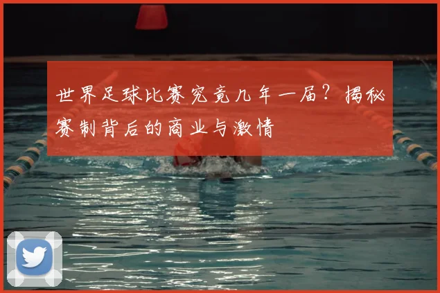 世界足球比赛究竟几年一届？揭秘赛制背后的商业与激情
